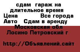 сдам  гараж на длительное время › Цена ­ 2 000 - Все города Авто » Сдам в аренду   . Московская обл.,Лосино-Петровский г.